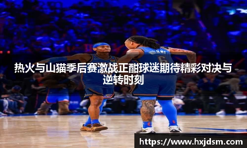 热火与山猫季后赛激战正酣球迷期待精彩对决与逆转时刻